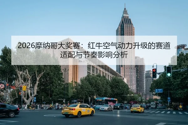 2026摩纳哥大奖赛：红牛空气动力升级的赛道适配与节奏影响分析